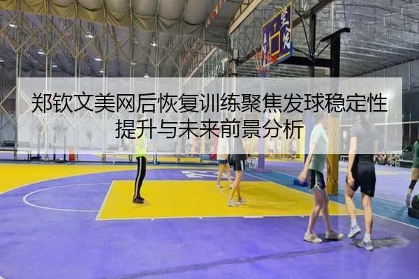 郑钦文美网后恢复训练聚焦发球稳定性提升与未来前景分析